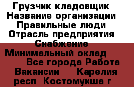 Грузчик-кладовщик › Название организации ­ Правильные люди › Отрасль предприятия ­ Снабжение › Минимальный оклад ­ 26 000 - Все города Работа » Вакансии   . Карелия респ.,Костомукша г.